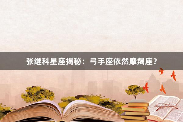 张继科星座揭秘：弓手座依然摩羯座？