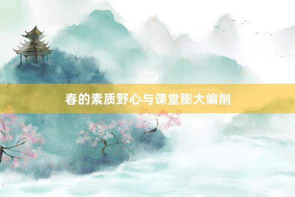 春的素质野心与课堂膨大编削
