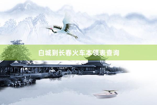 白城到长春火车本领表查询