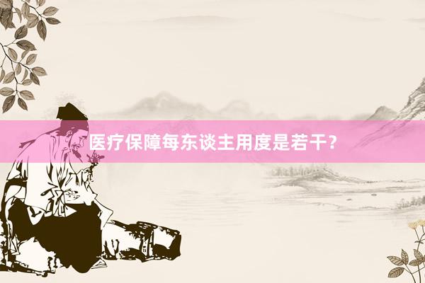医疗保障每东谈主用度是若干？