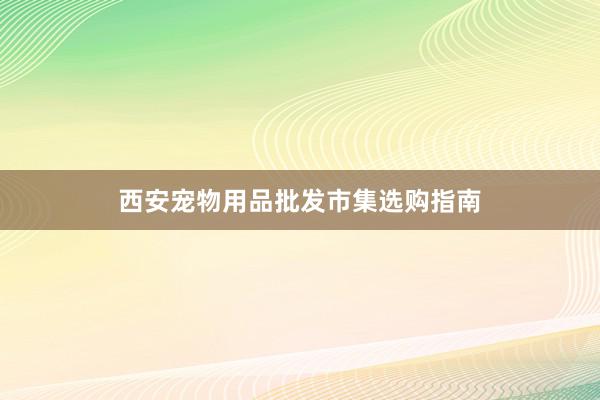 西安宠物用品批发市集选购指南